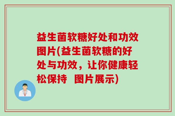 益生菌软糖好处和功效图片(益生菌软糖的好处与功效，让你健康轻松保持  图片展示)