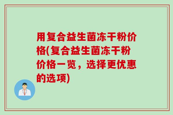 用复合益生菌冻干粉价格(复合益生菌冻干粉价格一览，选择更优惠的选项)
