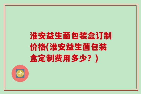 淮安益生菌包装盒订制价格(淮安益生菌包装盒定制费用多少?) 淮安益生菌包装盒订制价格(淮安益生菌包装盒定制费用多少?)