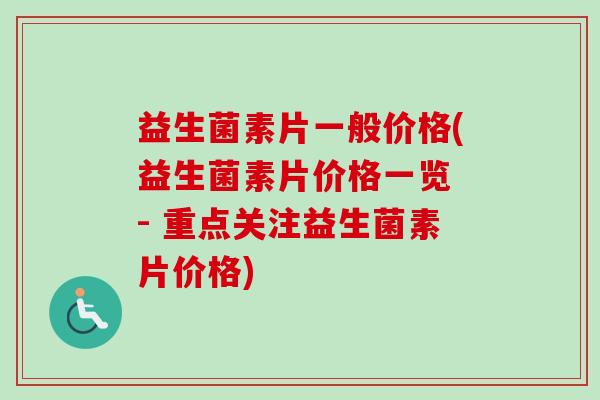 益生菌素片一般价格(益生菌素片价格一览 - 重点关注益生菌素片价格)