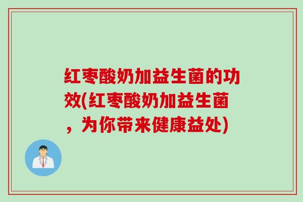 红枣酸奶加益生菌的功效(红枣酸奶加益生菌，为你带来健康益处)
