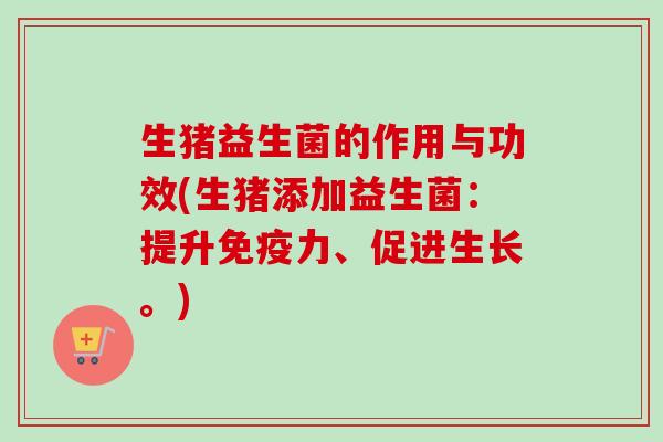 生猪益生菌的作用与功效(生猪添加益生菌:提升力、促进生长。) 生猪益生菌的作用与功效(生猪添加益生菌:提升力、促进生长。)