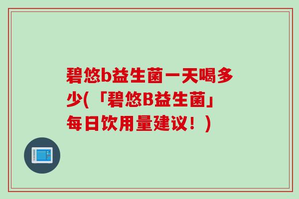 碧悠b益生菌一天喝多少(「碧悠B益生菌」每日饮用量建议!) 碧悠b益生菌一天喝多少(「碧悠B益生菌」每日饮用量建议!)