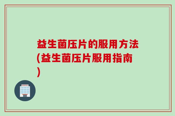益生菌压片的服用方法(益生菌压片服用指南)