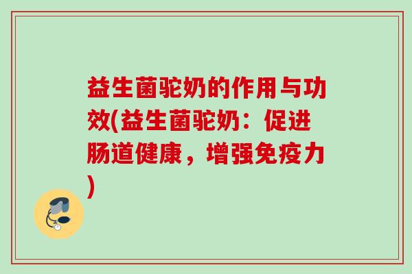 益生菌驼奶的作用与功效(益生菌驼奶：促进肠道健康，增强力)