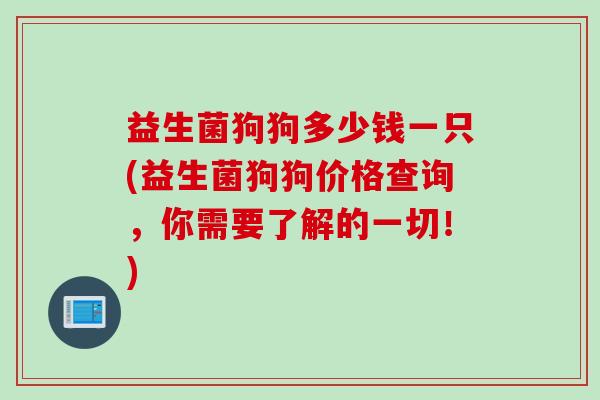 益生菌狗狗多少钱一只(益生菌狗狗价格查询，你需要了解的一切！)