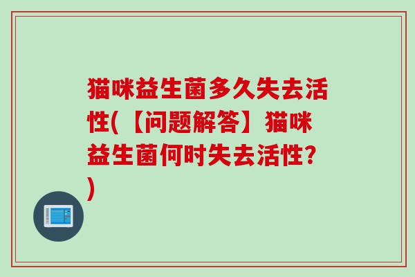 猫咪益生菌多久失去活性(【问题解答】猫咪益生菌何时失去活性?) 猫咪益生菌多久失去活性(【问题解答】猫咪益生菌何时失去活性?)