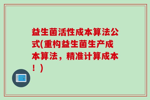 益生菌活性成本算法公式(重构益生菌生产成本算法,精准计算成本!) 益生菌活性成本算法公式(重构益生菌生产成本算法,精准计算成本!)