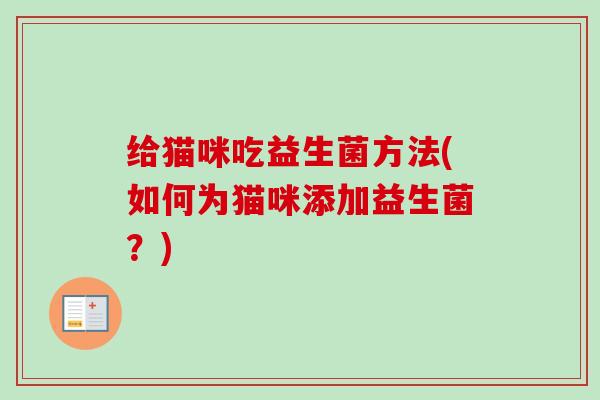 给猫咪吃益生菌方法(如何为猫咪添加益生菌？)