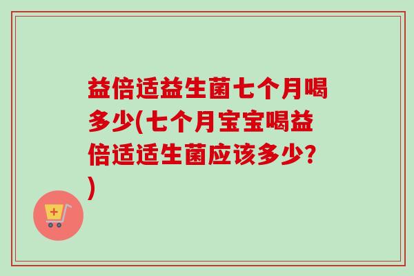 益倍适益生菌七个月喝多少(七个月宝宝喝益倍适适生菌应该多少？)