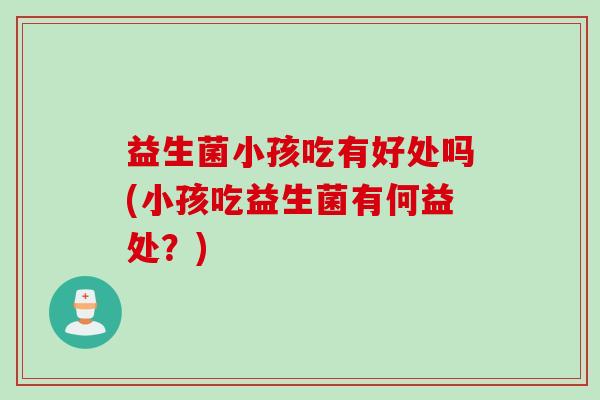 益生菌小孩吃有好处吗(小孩吃益生菌有何益处?) 益生菌小孩吃有好处吗(小孩吃益生菌有何益处?)