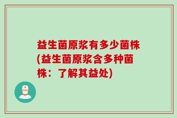 益生菌原浆有多少菌株(益生菌原浆含多种菌株:了解其益处) 益生菌原浆有多少菌株(益生菌原浆含多种菌株:了解其益处)
