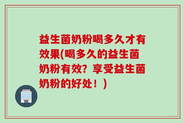 益生菌奶粉喝多久才有效果(喝多久的益生菌奶粉有效?享受益生菌奶粉的好处!) 益生菌奶粉喝多久才有效果(喝多久的益生菌奶粉有效?享受益生菌奶粉的好处!)