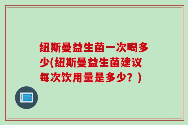 纽斯曼益生菌一次喝多少(纽斯曼益生菌建议每次饮用量是多少？)