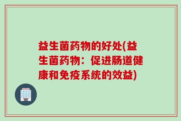 益生菌的好处(益生菌:促进肠道健康和系统的效益) 益生菌的好处(益生菌:促进肠道健康和系统的效益)