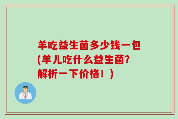 羊吃益生菌多少钱一包(羊儿吃什么益生菌？解析一下价格！)