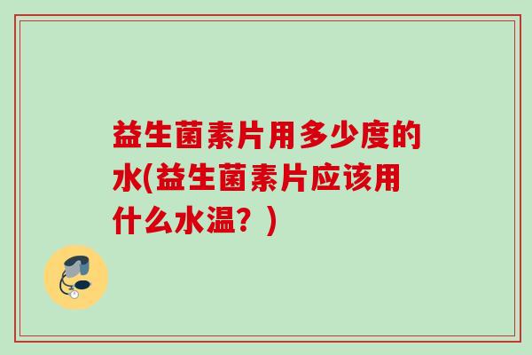 益生菌素片用多少度的水(益生菌素片应该用什么水温?) 益生菌素片用多少度的水(益生菌素片应该用什么水温?)