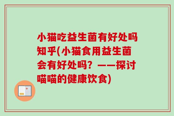 小猫吃益生菌有好处吗知乎(小猫食用益生菌会有好处吗?——探讨喵喵的健康饮食) 小猫吃益生菌有好处吗知乎(小猫食用益生菌会有好处吗?——探讨喵喵的健康饮食)