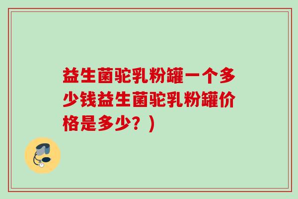 益生菌驼乳粉罐一个多少钱益生菌驼乳粉罐价格是多少？)