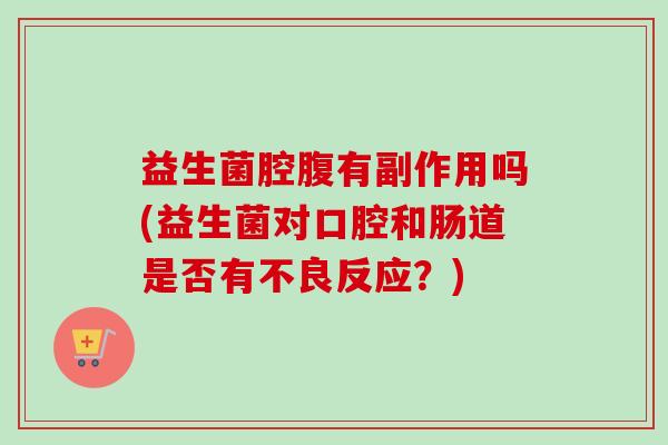 益生菌腔腹有副作用吗(益生菌对口腔和肠道是否有不良反应？)