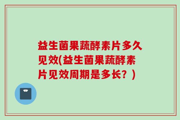 益生菌果蔬酵素片多久见效(益生菌果蔬酵素片见效周期是多长?) 益生菌果蔬酵素片多久见效(益生菌果蔬酵素片见效周期是多长?)