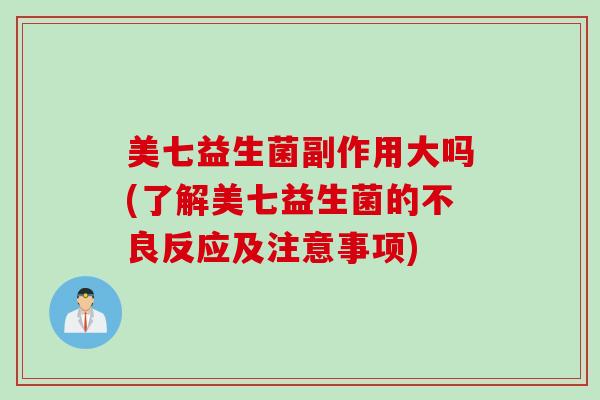 美七益生菌副作用大吗(了解美七益生菌的不良反应及注意事项)