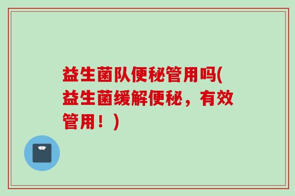 益生菌队管用吗(益生菌缓解，有效管用！)