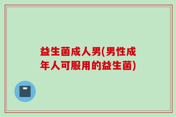 益生菌成人男(男性成年人可服用的益生菌) 益生菌成人男(男性成年人可服用的益生菌)
