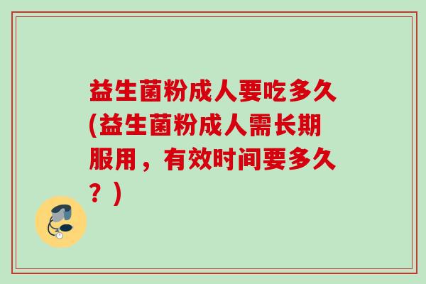 益生菌粉成人要吃多久(益生菌粉成人需长期服用，有效时间要多久？)