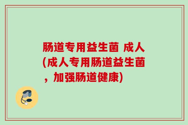 肠道专用益生菌 成人(成人专用肠道益生菌，加强肠道健康)