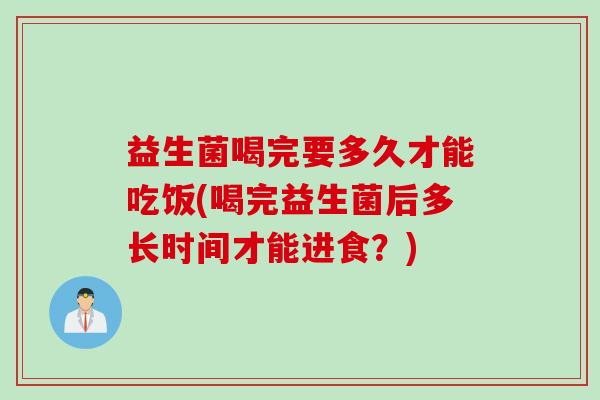 益生菌喝完要多久才能吃饭(喝完益生菌后多长时间才能进食?) 益生菌喝完要多久才能吃饭(喝完益生菌后多长时间才能进食?)