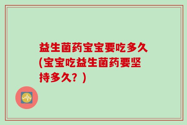 益生菌药宝宝要吃多久(宝宝吃益生菌药要坚持多久?) 益生菌药宝宝要吃多久(宝宝吃益生菌药要坚持多久?)