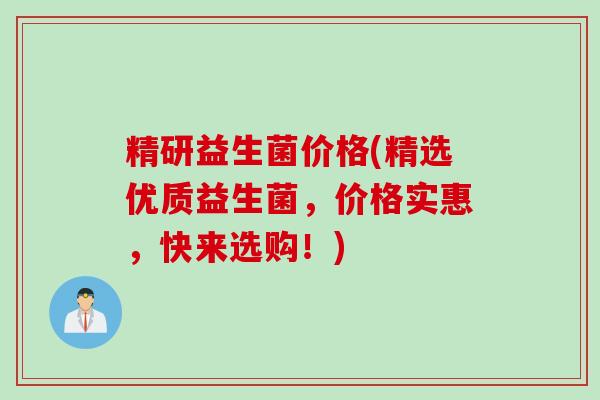 精研益生菌价格(精选优质益生菌,价格实惠,快来选购!) 精研益生菌价格(精选优质益生菌,价格实惠,快来选购!)