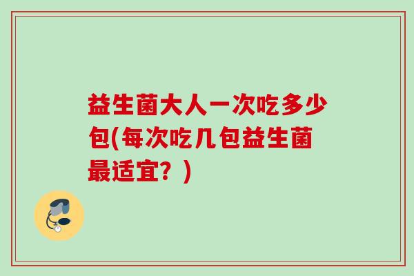 益生菌大人一次吃多少包(每次吃几包益生菌适宜?) 益生菌大人一次吃多少包(每次吃几包益生菌适宜?)