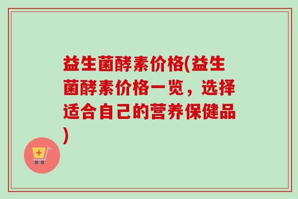 益生菌酵素价格(益生菌酵素价格一览，选择适合自己的营养保健品)