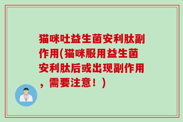 猫咪吐益生菌安利肽副作用(猫咪服用益生菌安利肽后或出现副作用，需要注意！)