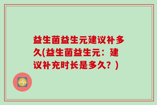 益生菌益生元建议补多久(益生菌益生元：建议补充时长是多久？)