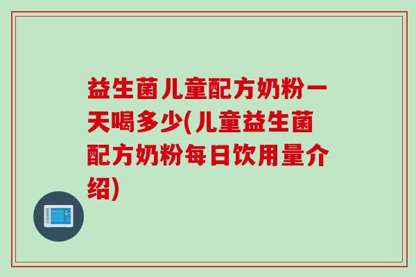 益生菌儿童配方奶粉一天喝多少(儿童益生菌配方奶粉每日饮用量介绍)