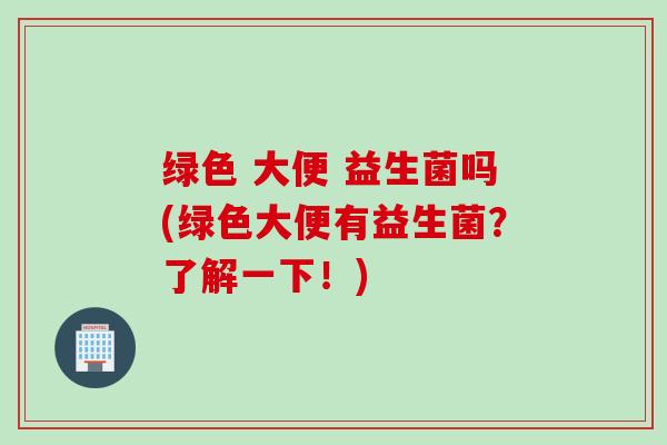 绿色 大便 益生菌吗(绿色大便有益生菌?了解一下!) 绿色 大便 益生菌吗(绿色大便有益生菌?了解一下!)