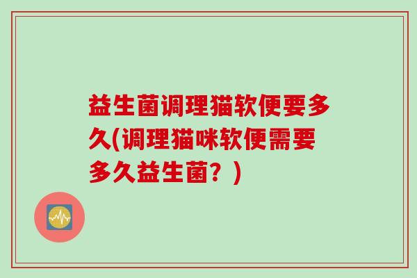 益生菌调理猫软便要多久(调理猫咪软便需要多久益生菌？)
