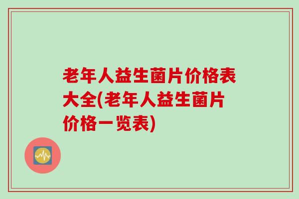 老年人益生菌片价格表大全(老年人益生菌片价格一览表)