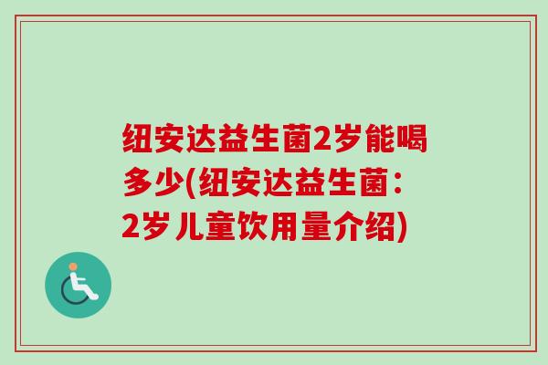 纽安达益生菌2岁能喝多少(纽安达益生菌：2岁儿童饮用量介绍)
