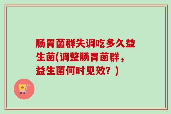 肠胃菌群失调吃多久益生菌(调整肠胃菌群,益生菌何时见效?) 肠胃菌群失调吃多久益生菌(调整肠胃菌群,益生菌何时见效?)