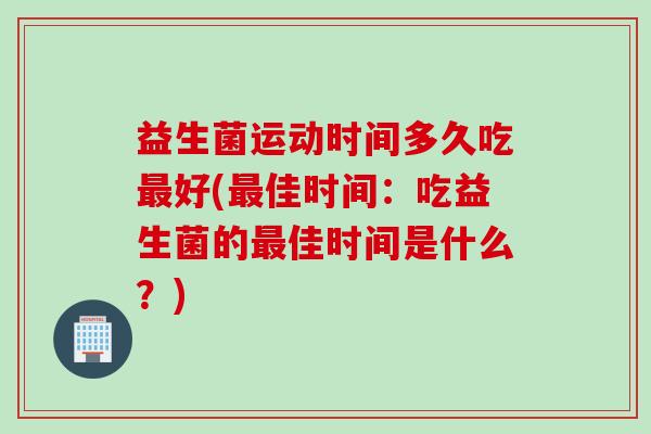 益生菌运动时间多久吃最好(最佳时间：吃益生菌的最佳时间是什么？)