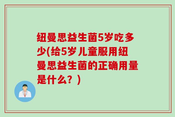 纽曼思益生菌5岁吃多少(给5岁儿童服用纽曼思益生菌的正确用量是什么?) 纽曼思益生菌5岁吃多少(给5岁儿童服用纽曼思益生菌的正确用量是什么?)