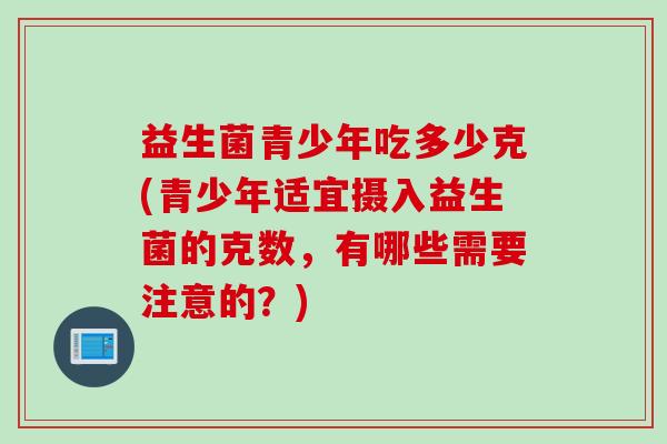 益生菌青少年吃多少克(青少年适宜摄入益生菌的克数，有哪些需要注意的？)