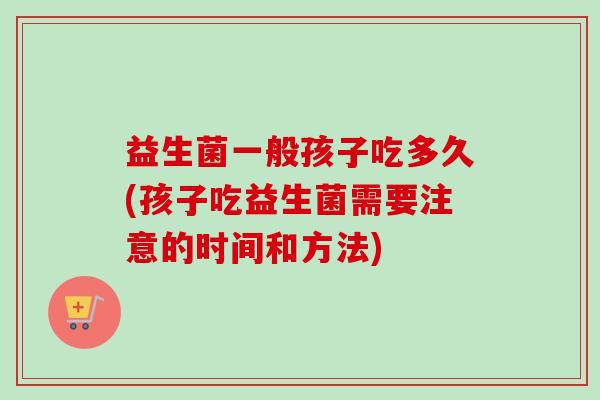 益生菌一般孩子吃多久(孩子吃益生菌需要注意的时间和方法)