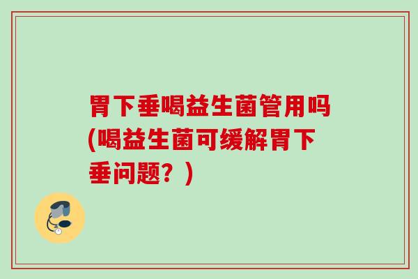 胃下垂喝益生菌管用吗(喝益生菌可缓解胃下垂问题？)
