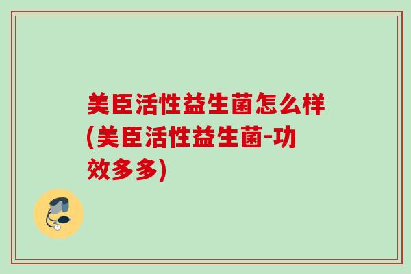 美臣活性益生菌怎么样(美臣活性益生菌-功效多多)
