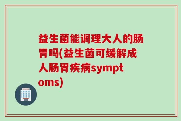 益生菌能调理大人的肠胃吗(益生菌可缓解成人肠胃symptoms)